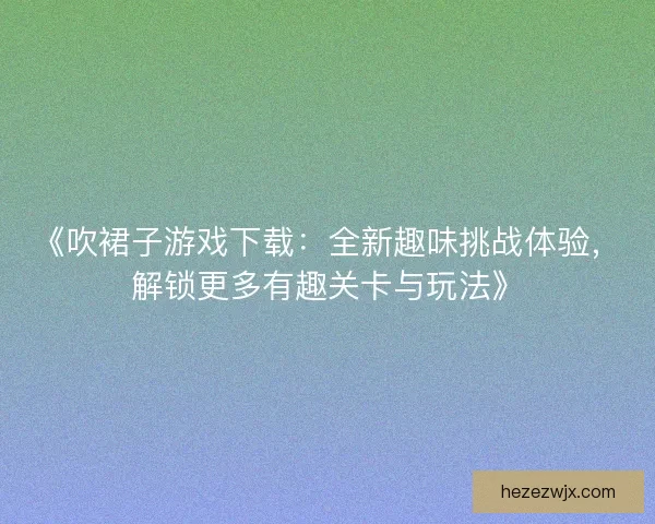 《吹裙子游戏下载：全新趣味挑战体验，解锁更多有趣关卡与玩法》
