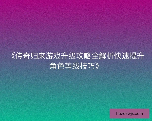 《传奇归来游戏升级攻略全解析快速提升角色等级技巧》
