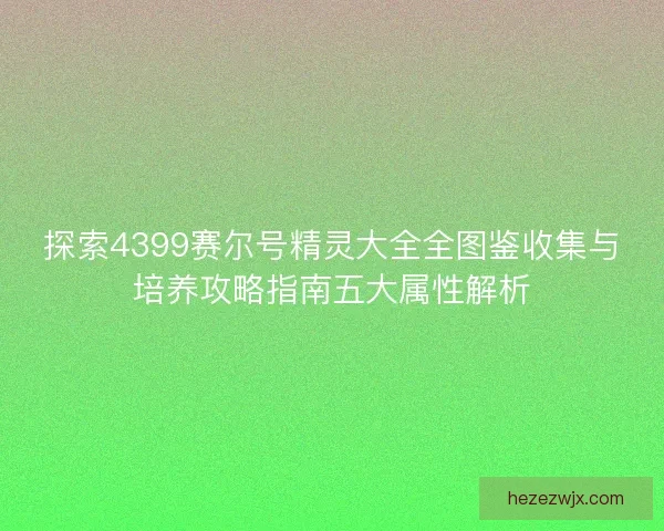 探索4399赛尔号精灵大全全图鉴收集与培养攻略指南五大属性解析