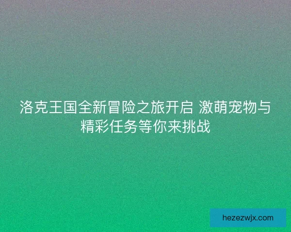 洛克王国全新冒险之旅开启 激萌宠物与精彩任务等你来挑战
