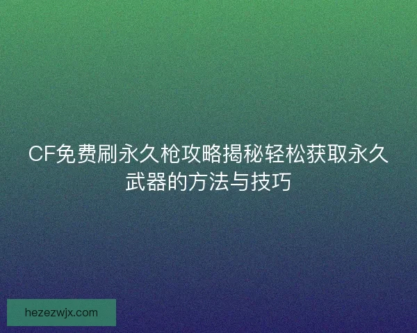 CF免费刷永久枪攻略揭秘轻松获取永久武器的方法与技巧