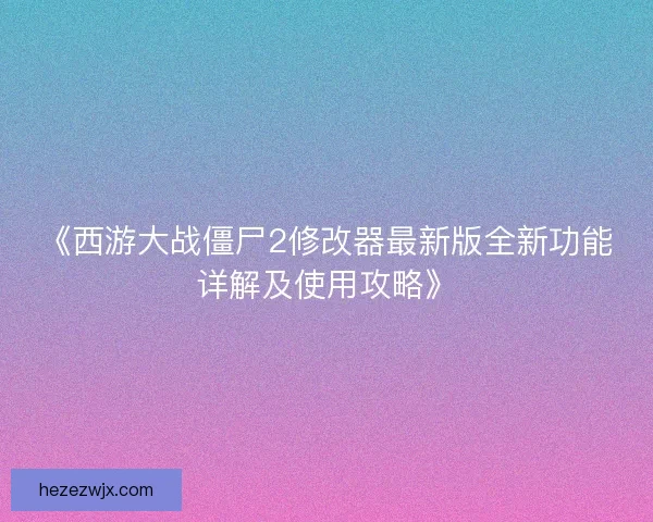 《西游大战僵尸2修改器最新版全新功能详解及使用攻略》