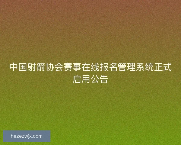 中国射箭协会赛事在线报名管理系统正式启用公告