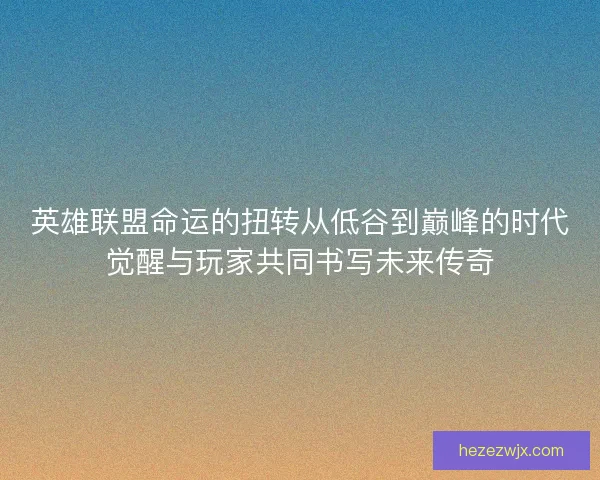 英雄联盟命运的扭转从低谷到巅峰的时代觉醒与玩家共同书写未来传奇