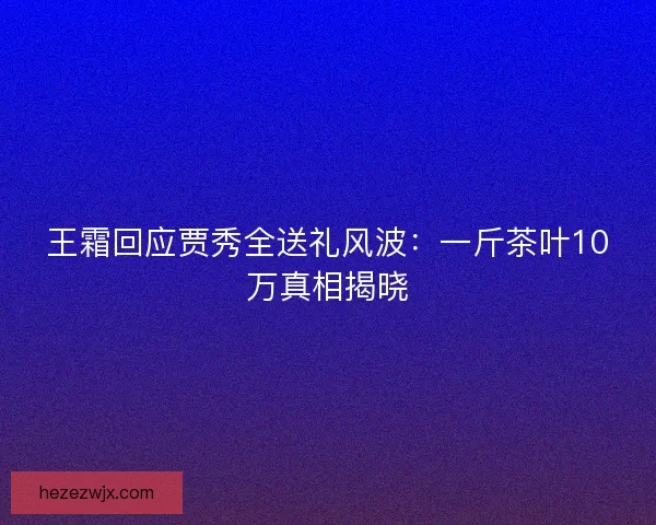 王霜回应贾秀全送礼风波：一斤茶叶10万真相揭晓