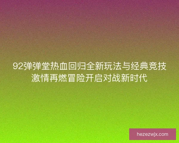 92弹弹堂热血回归全新玩法与经典竞技激情再燃冒险开启对战新时代