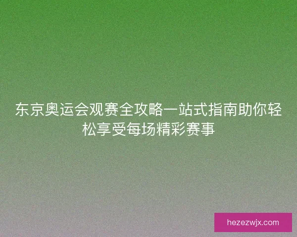 东京奥运会观赛全攻略一站式指南助你轻松享受每场精彩赛事