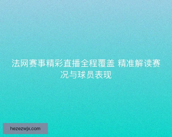 法网赛事精彩直播全程覆盖 精准解读赛况与球员表现