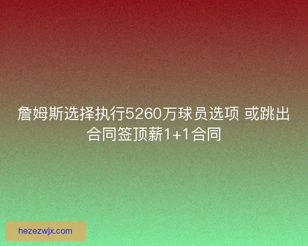 詹姆斯选择执行5260万球员选项 或跳出合同签顶薪1+1合同 詹姆斯选择执行5260万球员选项 或跳出合同签顶薪1+1合同