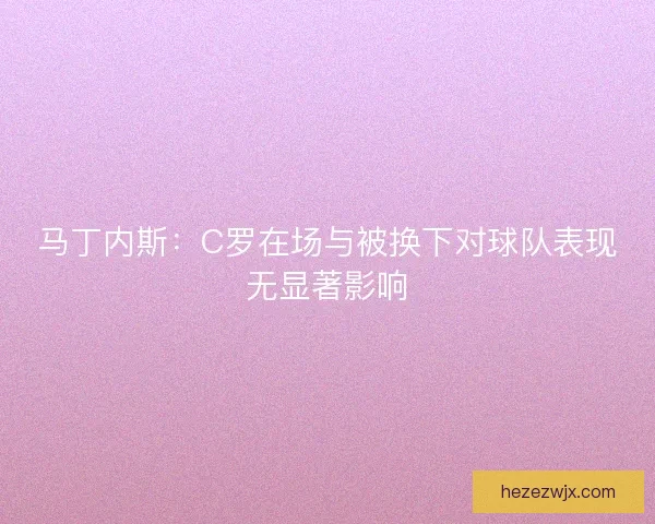 马丁内斯：C罗在场与被换下对球队表现无显著影响
