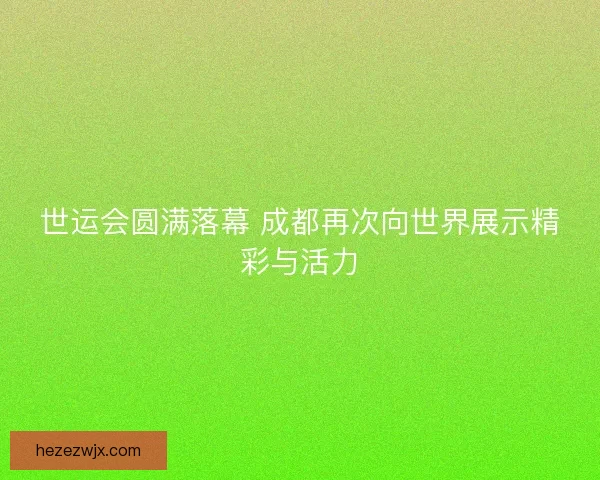 世运会圆满落幕 成都再次向世界展示精彩与活力