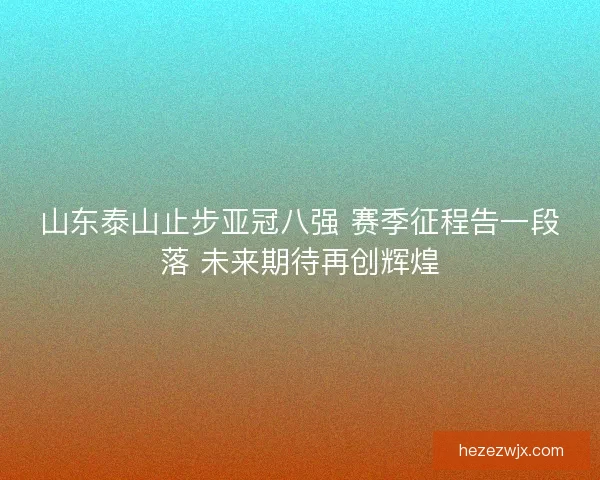 山东泰山止步亚冠八强 赛季征程告一段落 未来期待再创辉煌