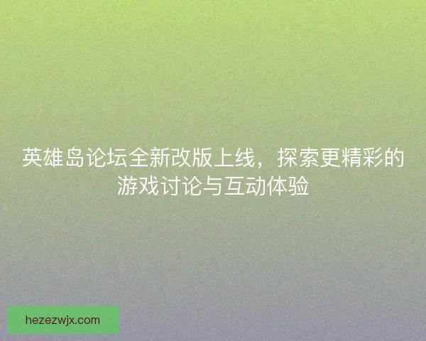 英雄岛论坛全新改版上线，探索更精彩的游戏讨论与互动体验