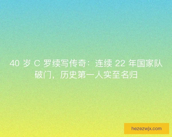 40 岁 C 罗续写传奇：连续 22 年国家队破门，历史第一人实至名归