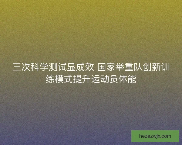 三次科学测试显成效 国家举重队创新训练模式提升运动员体能