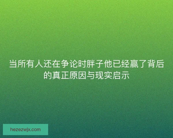当所有人还在争论时胖子他已经赢了背后的真正原因与现实启示