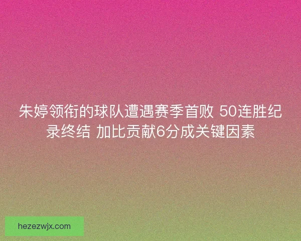 朱婷领衔的球队遭遇赛季首败 50连胜纪录终结 加比贡献6分成关键因素
