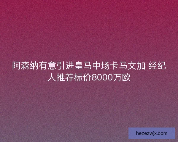 阿森纳有意引进皇马中场卡马文加 经纪人推荐标价8000万欧