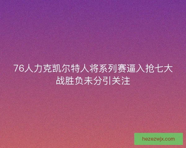76人力克凯尔特人将系列赛逼入抢七大战胜负未分引关注 76人力克凯尔特人将系列赛逼入抢七大战胜负未分引关注