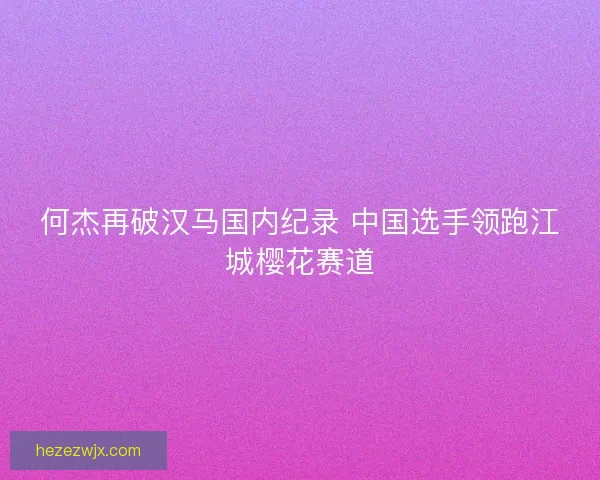 何杰再破汉马国内纪录 中国选手领跑江城樱花赛道