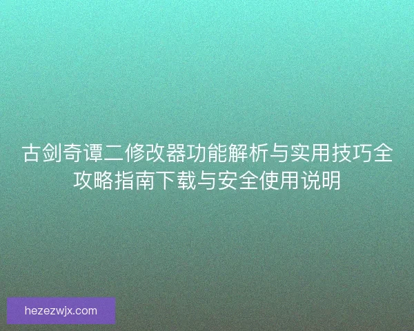 古剑奇谭二修改器功能解析与实用技巧全攻略指南下载与安全使用说明