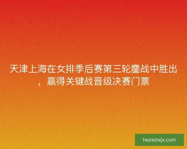 天津上海在女排季后赛第三轮鏖战中胜出，赢得关键战晋级决赛门票
