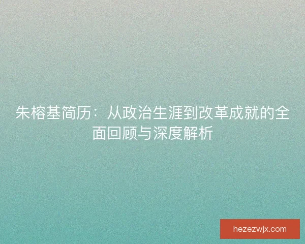 朱榕基简历：从政治生涯到改革成就的全面回顾与深度解析