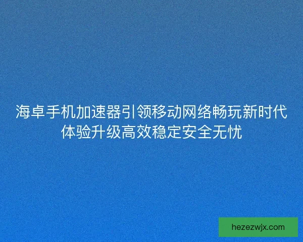 海卓手机加速器引领移动网络畅玩新时代体验升级高效稳定安全无忧