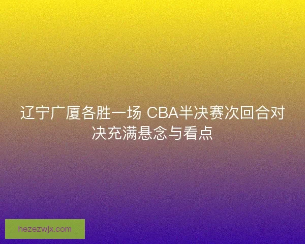辽宁广厦各胜一场 CBA半决赛次回合对决充满悬念与看点