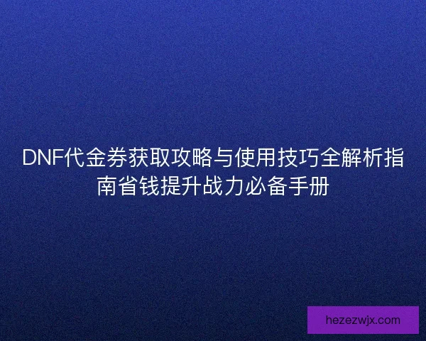 DNF代金券获取攻略与使用技巧全解析指南省钱提升战力必备手册