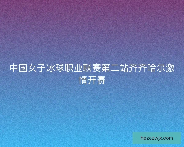 中国女子冰球职业联赛第二站齐齐哈尔激情开赛