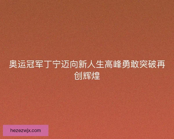 奥运冠军丁宁迈向新人生高峰勇敢突破再创辉煌 奥运冠军丁宁迈向新人生高峰勇敢突破再创辉煌