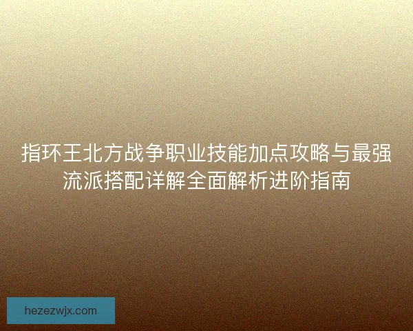 指环王北方战争职业技能加点攻略与最强流派搭配详解全面解析进阶指南 指环王北方战争职业技能加点攻略与最强流派搭配详解全面解析进阶指南