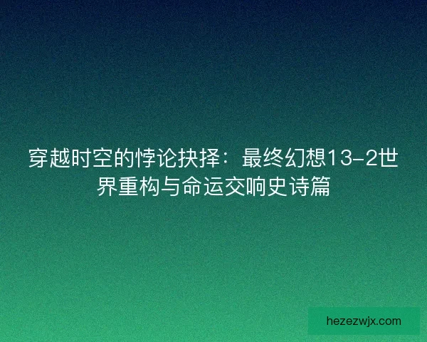 穿越时空的悖论抉择：最终幻想13-2世界重构与命运交响史诗篇