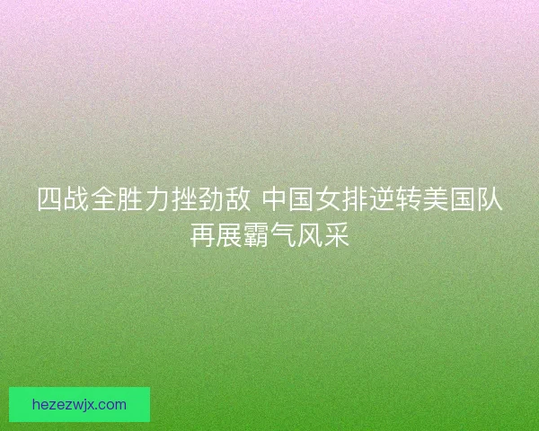 四战全胜力挫劲敌 中国女排逆转美国队再展霸气风采