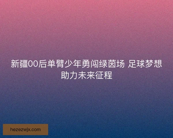 新疆00后单臂少年勇闯绿茵场 足球梦想助力未来征程