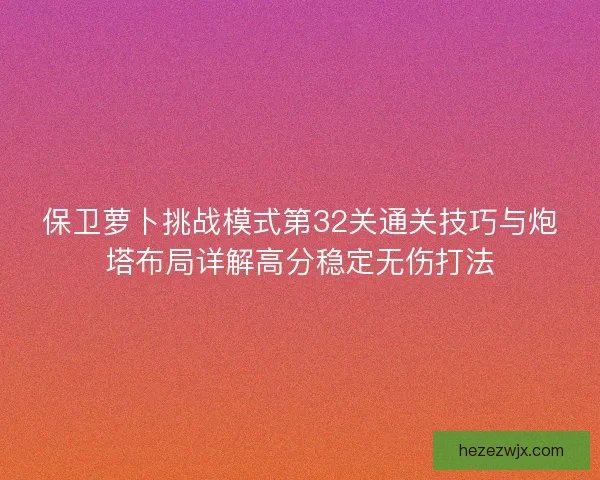 保卫萝卜挑战模式第32关通关技巧与炮塔布局详解高分稳定无伤打法
