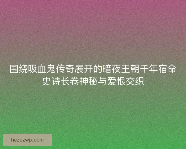 围绕吸血鬼传奇展开的暗夜王朝千年宿命史诗长卷神秘与爱恨交织