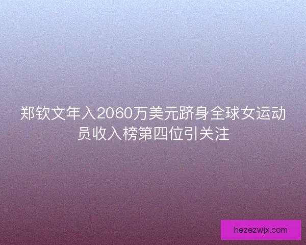 郑钦文年入2060万美元跻身全球女运动员收入榜第四位引关注