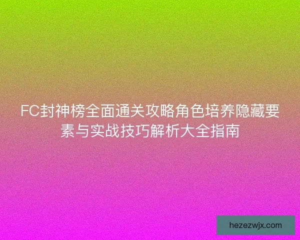 FC封神榜全面通关攻略角色培养隐藏要素与实战技巧解析大全指南