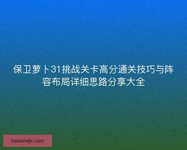保卫萝卜31挑战关卡高分通关技巧与阵容布局详细思路分享大全
