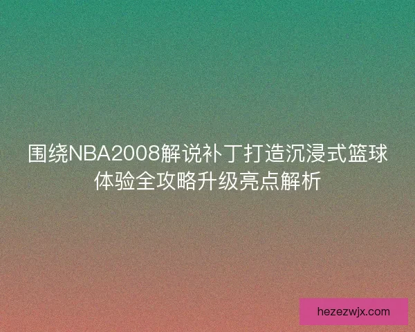 围绕NBA2008解说补丁打造沉浸式篮球体验全攻略升级亮点解析