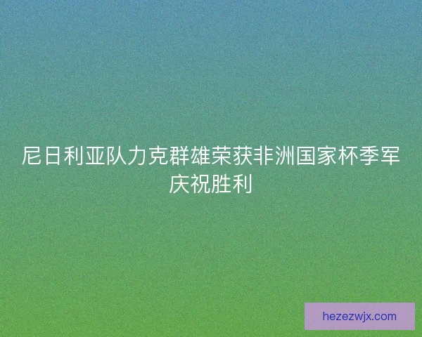 尼日利亚队力克群雄荣获非洲国家杯季军庆祝胜利