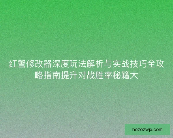 红警修改器深度玩法解析与实战技巧全攻略指南提升对战胜率秘籍大