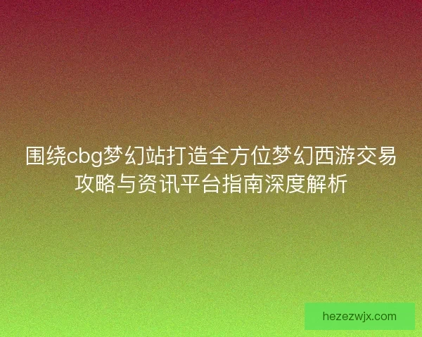 围绕cbg梦幻站打造全方位梦幻西游交易攻略与资讯平台指南深度解析 围绕cbg梦幻站打造全方位梦幻西游交易攻略与资讯平台指南深度解析