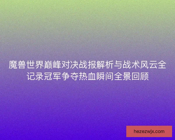 魔兽世界巅峰对决战报解析与战术风云全记录冠军争夺热血瞬间全景回顾 魔兽世界巅峰对决战报解析与战术风云全记录冠军争夺热血瞬间全景回顾