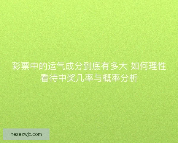 彩票中的运气成分到底有多大 如何理性看待中奖几率与概率分析 彩票中的运气成分到底有多大 如何理性看待中奖几率与概率分析